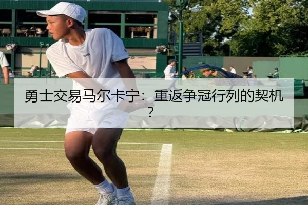 勇士交易马尔卡宁：重返争冠行列的契机？